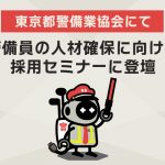 警備員採用セミナーに登壇！現場の熱気とリアルな悩み、東京都警備業協会セミナーを終えて【レポート】